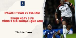 Soi kèo ngoại hạng Anh dự đoán trận Ipswich Town vs Fulham, 21h00 ngày 31/8 | Vòng 3 giải Ngoại hạng Anh