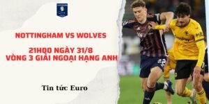 Soi kèo ngoại hạng Anh dự đoán trận Nottingham vs Wolves, 21h00 ngày 31/8| Vòng 3 giải Ngoại hạng Anh